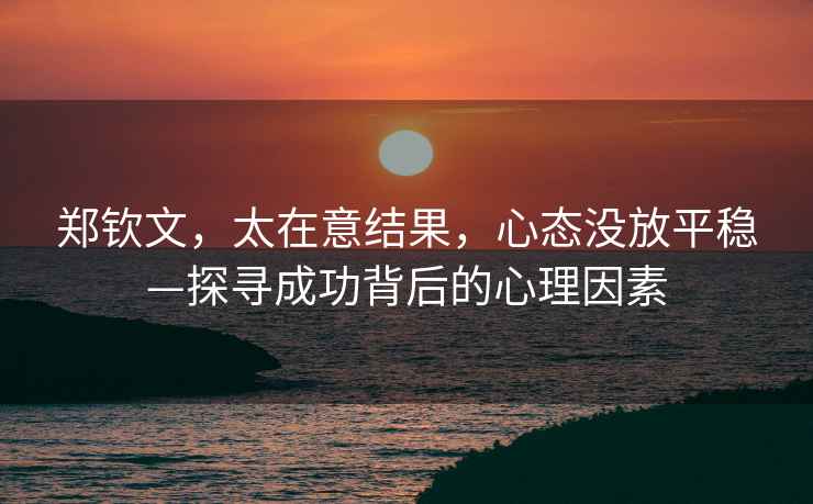 鄭欽文，太在意結果，心態(tài)沒(méi)放平穩—探尋成功背后的心理因素