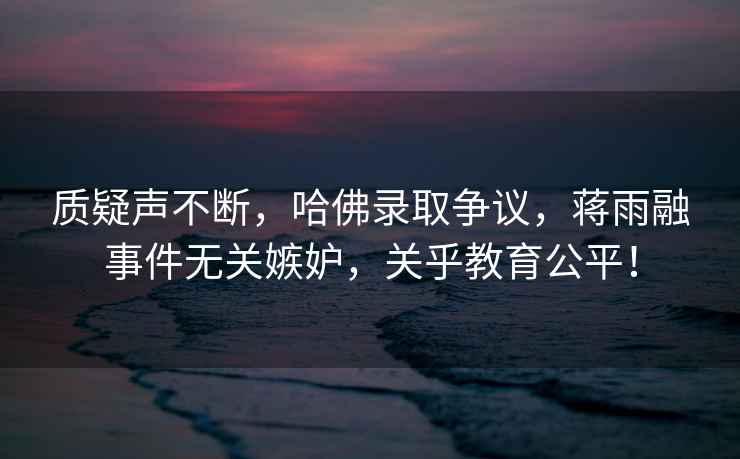 質(zhì)疑聲不斷，哈佛錄取爭議，蔣雨融事件無(wú)關(guān)嫉妒，關(guān)乎教育公平！