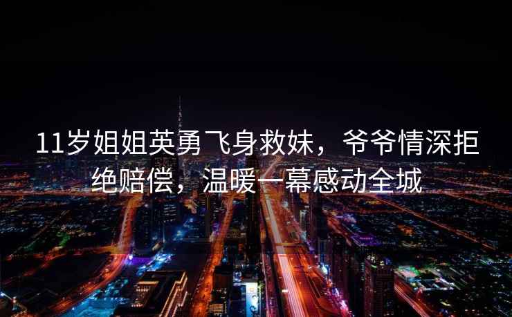 11歲姐姐英勇飛身救妹，爺爺情深拒絕賠償，溫暖一幕感動(dòng)全城