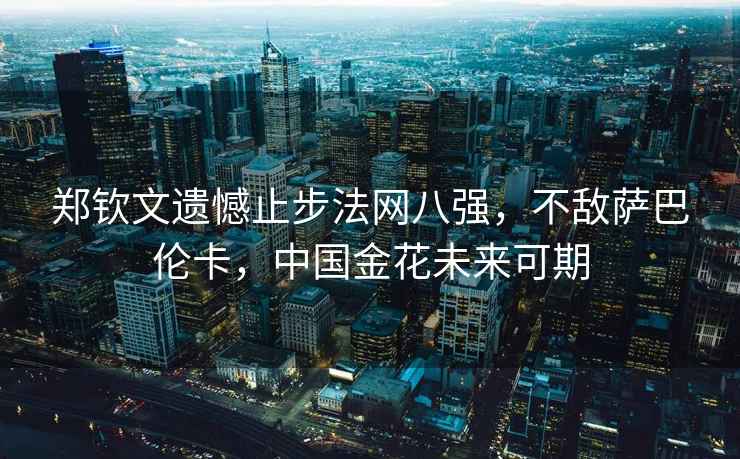 鄭欽文遺憾止步法網(wǎng)八強，不敵薩巴倫卡，中國金花未來(lái)可期