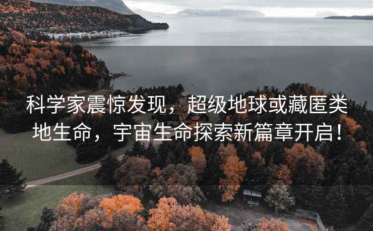科學(xué)家震驚發(fā)現，超級地球或藏匿類(lèi)地生命，宇宙生命探索新篇章開(kāi)啟！