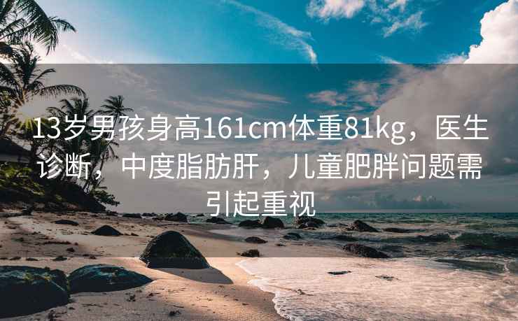 13歲男孩身高161cm體重81kg，醫生診斷，中度脂肪肝，兒童肥胖問(wèn)題需引起重視