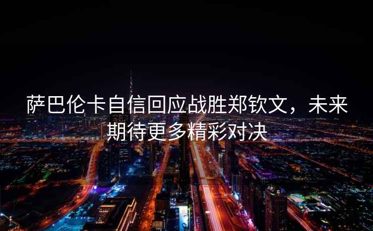 薩巴倫卡自信回應戰勝鄭欽文，未來(lái)期待更多精彩對決
