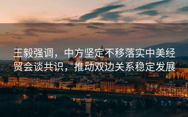 王毅強調，中方堅定不移落實(shí)中美經(jīng)貿會(huì )談共識，推動(dòng)雙邊關(guān)系穩定發(fā)展