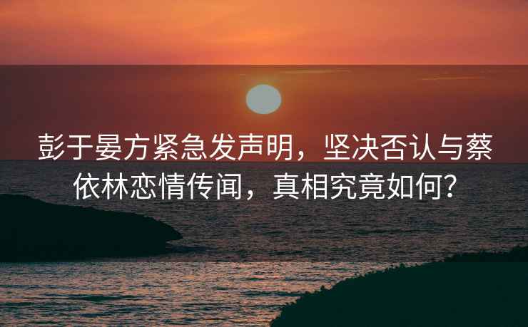 彭于晏方緊急發(fā)聲明，堅決否認與蔡依林戀情傳聞，真相究竟如何？
