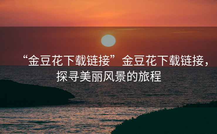 “金豆花下載鏈接”金豆花下載鏈接，探尋美麗風(fēng)景的旅程