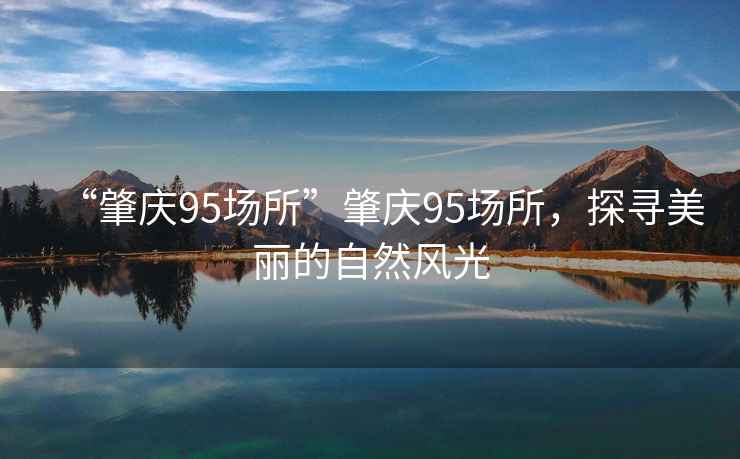 “肇慶95場(chǎng)所”肇慶95場(chǎng)所，探尋美麗的自然風(fēng)光