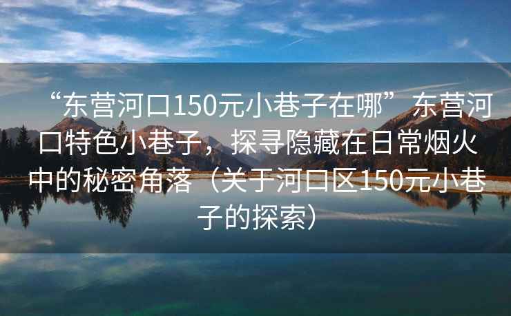 “東營(yíng)河口150元小巷子在哪”東營(yíng)河口特色小巷子，探尋隱藏在日常煙火中的秘密角落（關(guān)于河口區150元小巷子的探索）
