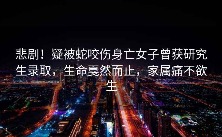 悲??！疑被蛇咬傷身亡女子曾獲研究生錄取，生命戛然而止，家屬痛不欲生