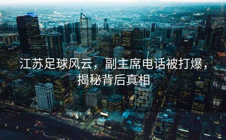 江蘇足球風(fēng)云，副主席電話(huà)被打爆，揭秘背后真相