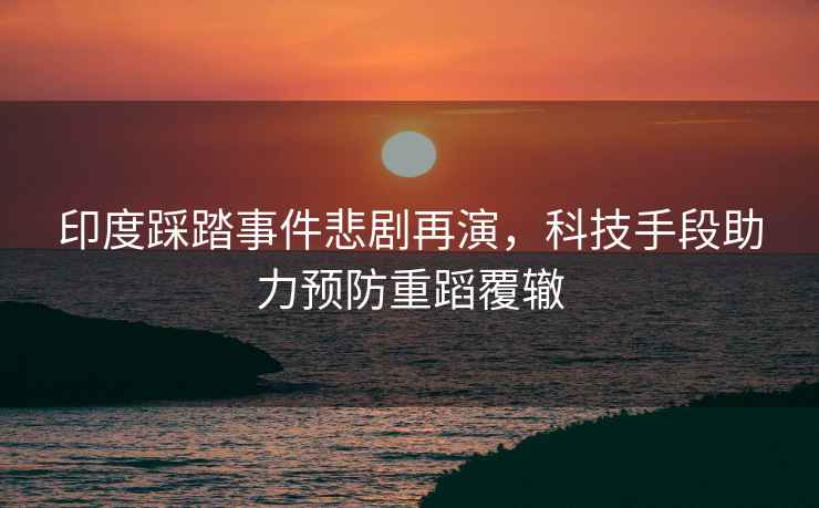 印度踩踏事件悲劇再演，科技手段助力預防重蹈覆轍