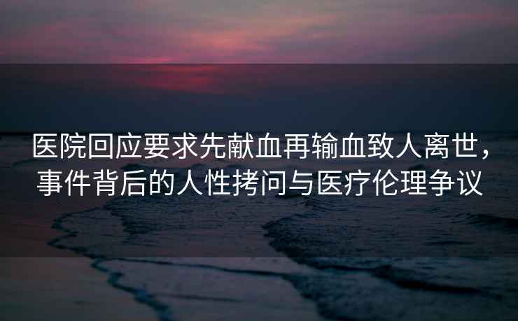 醫院回應要求先獻血再輸血致人離世，事件背后的人性拷問(wèn)與醫療倫理爭議