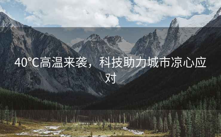 40℃高溫來(lái)襲，科技助力城市涼心應對