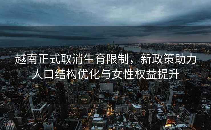 越南正式取消生育限制，新政策助力人口結構優(yōu)化與女性權益提升