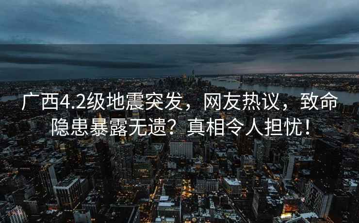 廣西4.2級地震突發(fā)，網(wǎng)友熱議，致命隱患暴露無(wú)遺？真相令人擔憂(yōu)！