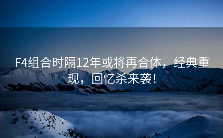 F4組合時(shí)隔12年或將再合體，經(jīng)典重現，回憶殺來(lái)襲！