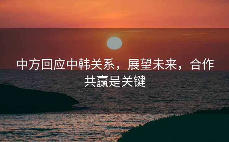 中方回應中韓關(guān)系，展望未來(lái)，合作共贏(yíng)是關(guān)鍵