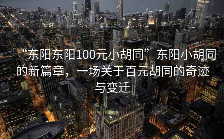 “東陽(yáng)東陽(yáng)100元小胡同”東陽(yáng)小胡同的新篇章，一場(chǎng)關(guān)于百元胡同的奇跡與變遷