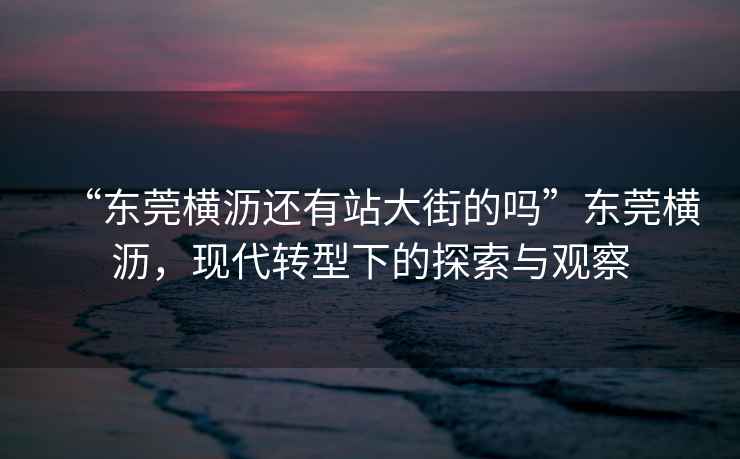 “東莞橫瀝還有站大街的嗎”東莞橫瀝，現代轉型下的探索與觀(guān)察