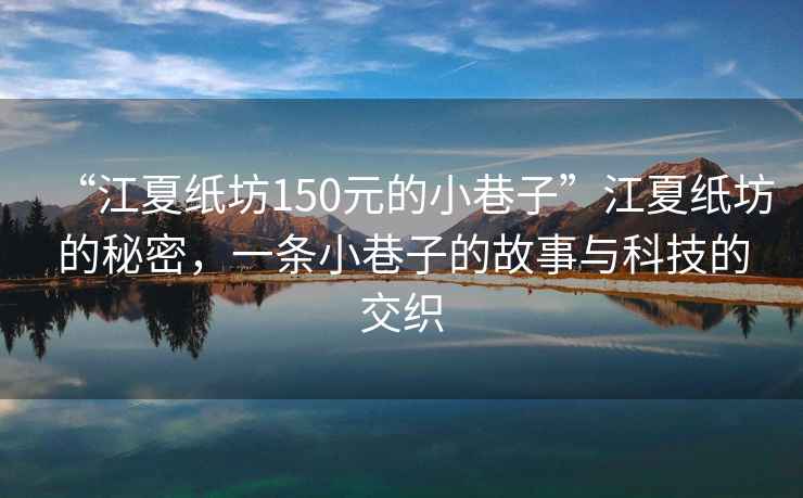 “江夏紙坊150元的小巷子”江夏紙坊的秘密，一條小巷子的故事與科技的交織