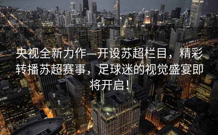 央視全新力作—開(kāi)設蘇超欄目，精彩轉播蘇超賽事，足球迷的視覺(jué)盛宴即將開(kāi)啟！