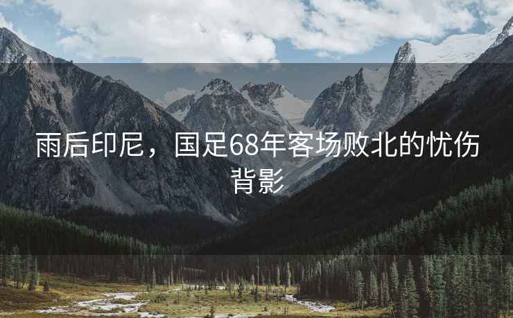 雨后印尼，國足68年客場(chǎng)敗北的憂(yōu)傷背影