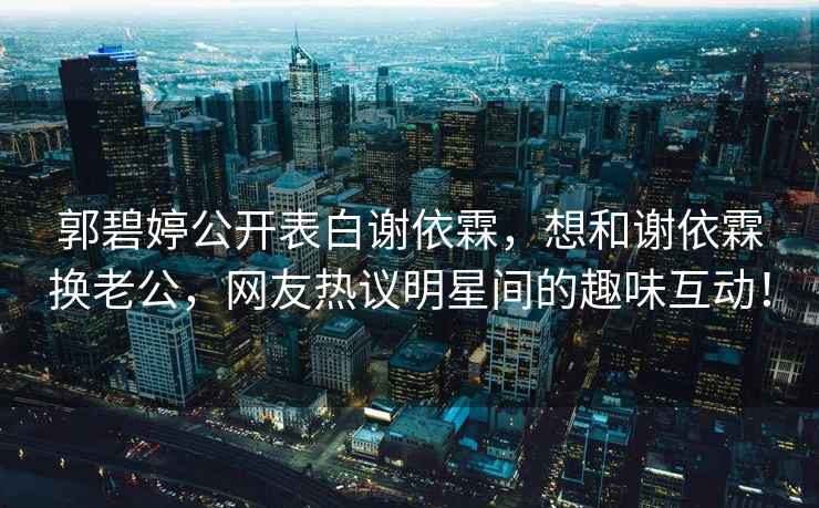 郭碧婷公開(kāi)表白謝依霖，想和謝依霖換老公，網(wǎng)友熱議明星間的趣味互動(dòng)！