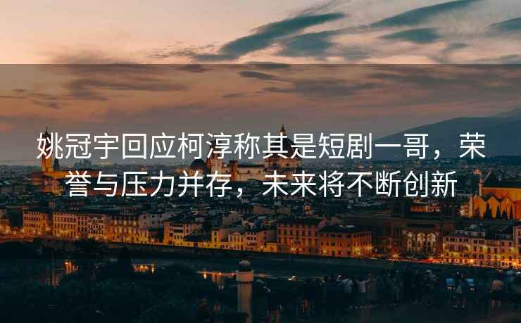 姚冠宇回應柯淳稱(chēng)其是短劇一哥，榮譽(yù)與壓力并存，未來(lái)將不斷創(chuàng  )新