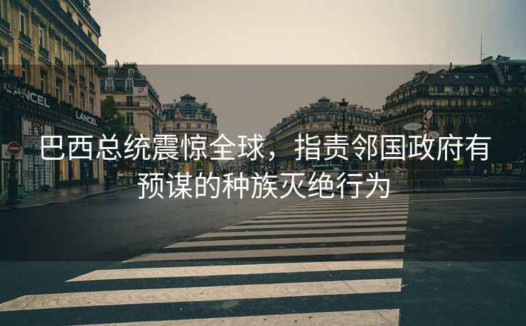 巴西總統震驚全球，指責鄰國政府有預謀的種族滅絕行為