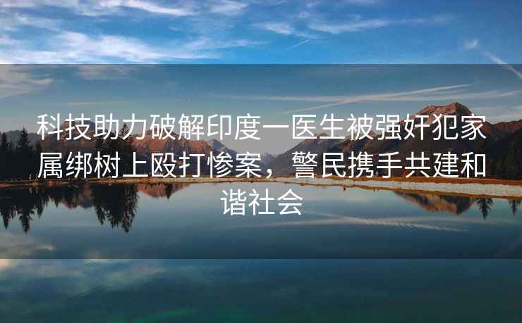 科技助力破解印度一醫生被強奸犯家屬綁樹(shù)上毆打慘案，警民攜手共建和諧社會(huì )