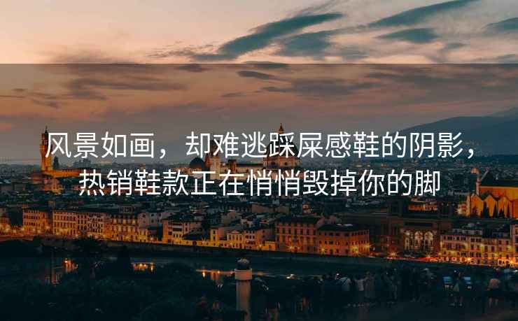 風(fēng)景如畫(huà)，卻難逃踩屎感鞋的陰影，熱銷(xiāo)鞋款正在悄悄毀掉你的腳