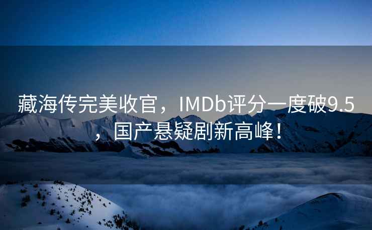 藏海傳完美收官，IMDb評分一度破9.5，國產(chǎn)懸疑劇新高峰！