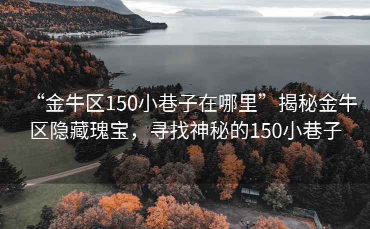 “金牛區150小巷子在哪里”揭秘金牛區隱藏瑰寶，尋找神秘的150小巷子