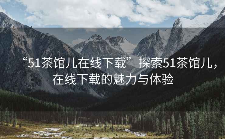 “51茶館兒在線(xiàn)下載”探索51茶館兒，在線(xiàn)下載的魅力與體驗