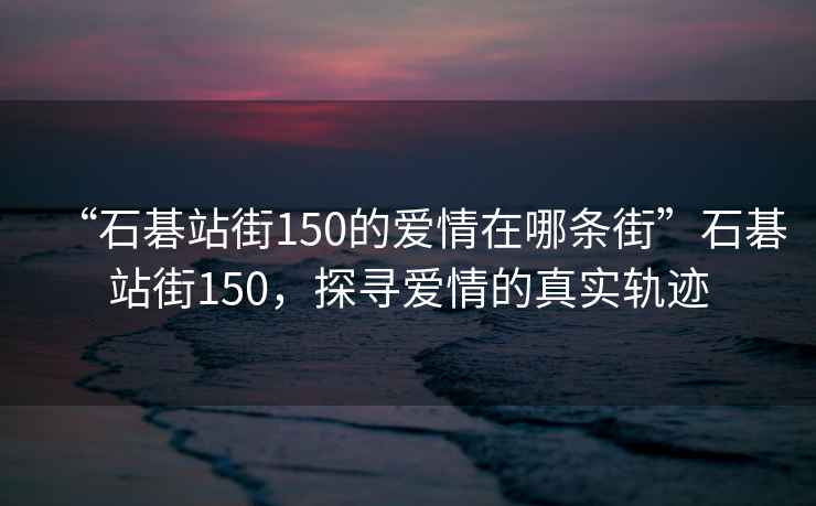 “石碁站街150的愛(ài)情在哪條街”石碁站街150，探尋愛(ài)情的真實(shí)軌跡