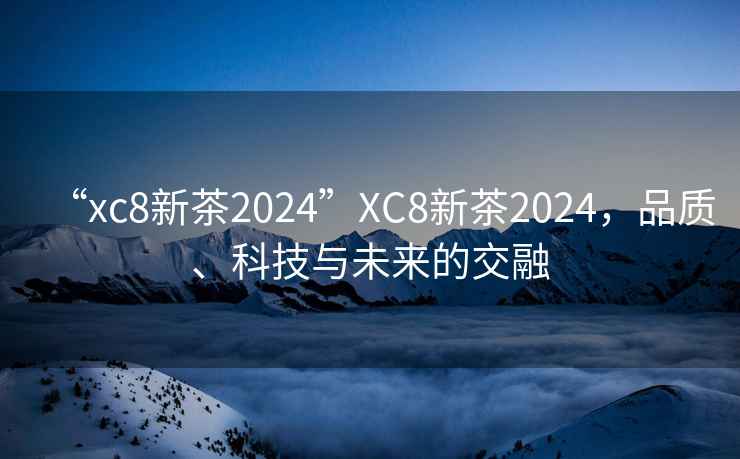 “xc8新茶2024”XC8新茶2024，品質(zhì)、科技與未來(lái)的交融