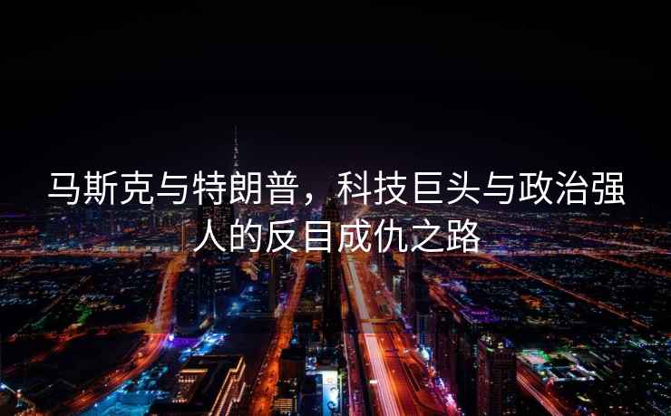 馬斯克與特朗普，科技巨頭與政治強人的反目成仇之路