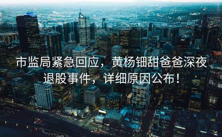 市監局緊急回應，黃楊鈿甜爸爸深夜退股事件，詳細原因公布！
