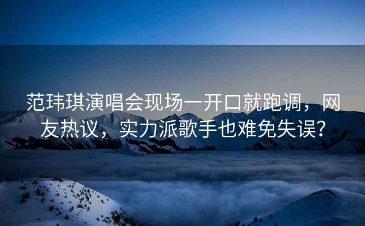 范瑋琪演唱會(huì )現場(chǎng)一開(kāi)口就跑調，網(wǎng)友熱議，實(shí)力派歌手也難免失誤？