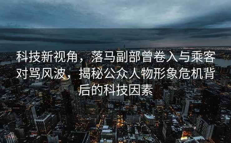 科技新視角，落馬副部曾卷入與乘客對罵風(fēng)波，揭秘公眾人物形象危機背后的科技因素