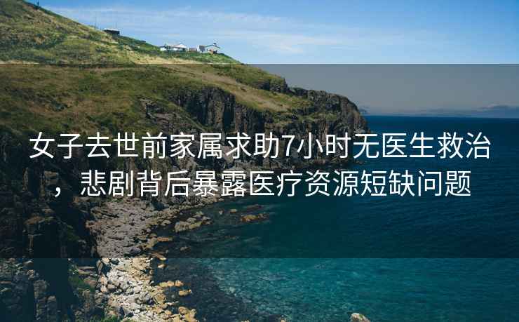 女子去世前家屬求助7小時(shí)無(wú)醫生救治，悲劇背后暴露醫療資源短缺問(wèn)題