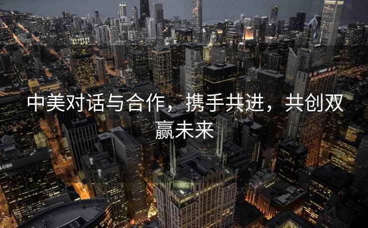 中美對話(huà)與合作，攜手共進(jìn)，共創(chuàng  )雙贏(yíng)未來(lái)