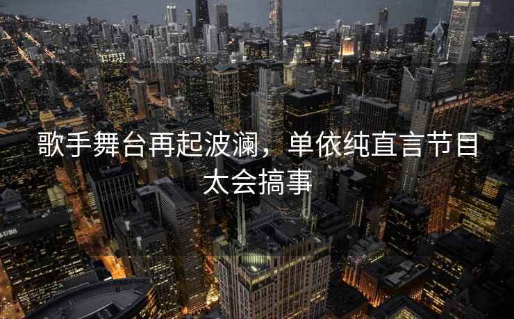 歌手舞臺再起波瀾，單依純直言節目太會(huì )搞事