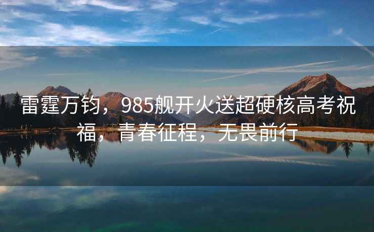 雷霆萬(wàn)鈞，985艦開(kāi)火送超硬核高考祝福，青春征程，無(wú)畏前行