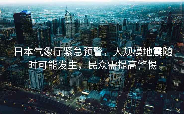 日本氣象廳緊急預警，大規模地震隨時(shí)可能發(fā)生，民眾需提高警惕
