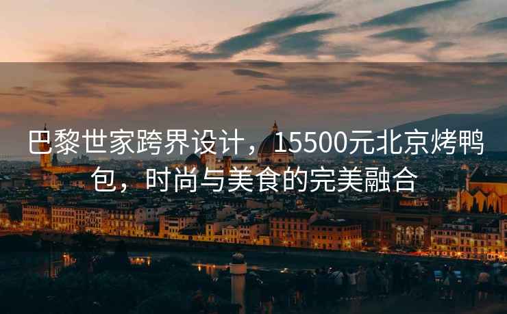 巴黎世家跨界設計，15500元北京烤鴨包，時(shí)尚與美食的完美融合