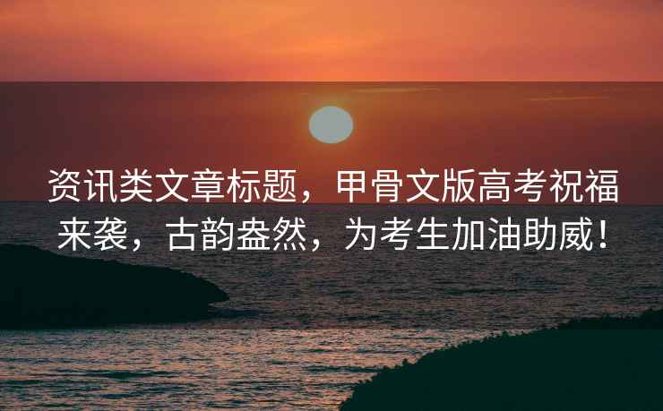 資訊類(lèi)文章標題，甲骨文版高考祝福來(lái)襲，古韻盎然，為考生加油助威！