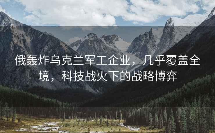 俄轟炸烏克蘭軍工企業(yè)，幾乎覆蓋全境，科技戰火下的戰略博弈