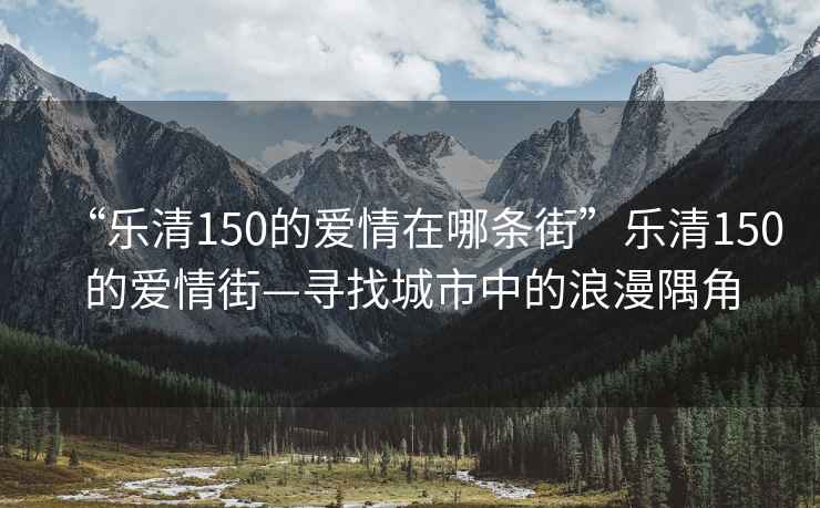 “樂(lè )清150的愛(ài)情在哪條街”樂(lè )清150的愛(ài)情街—尋找城市中的浪漫隅角
