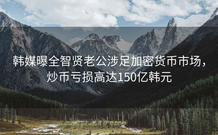 韓媒曝全智賢老公涉足加密貨幣市場(chǎng)，炒幣虧損高達150億韓元